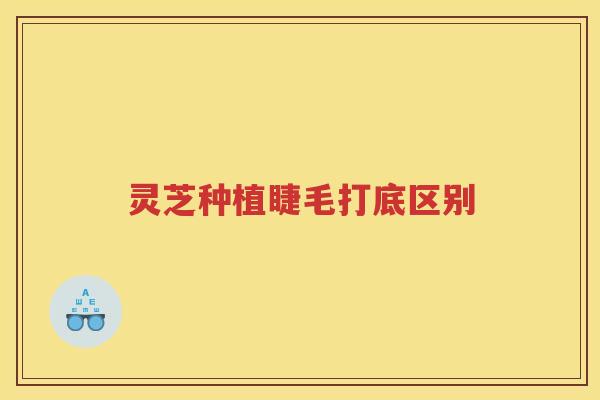 灵芝种植睫毛打底区别
