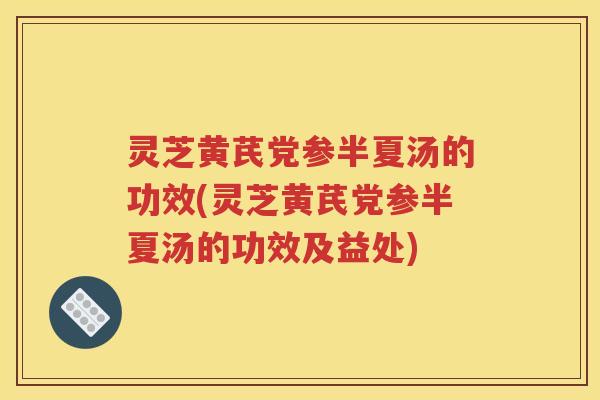 灵芝黄芪党参半夏汤的功效(灵芝黄芪党参半夏汤的功效及益处)
