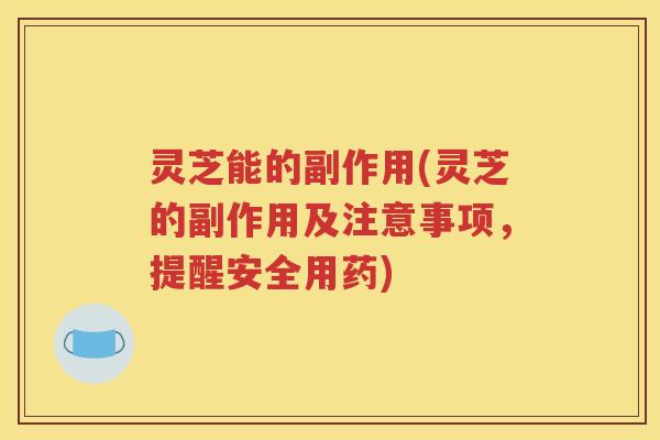 灵芝能的副作用(灵芝的副作用及注意事项，提醒安全用药)
