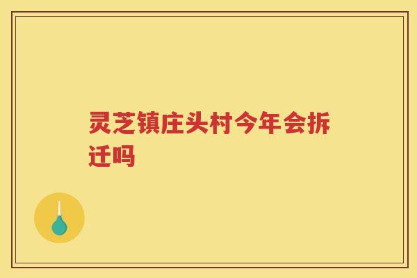 灵芝镇庄头村今年会拆迁吗