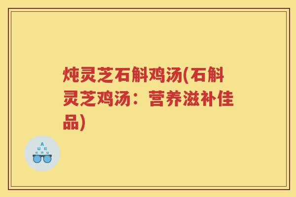 炖灵芝石斛鸡汤(石斛灵芝鸡汤：营养滋补佳品)