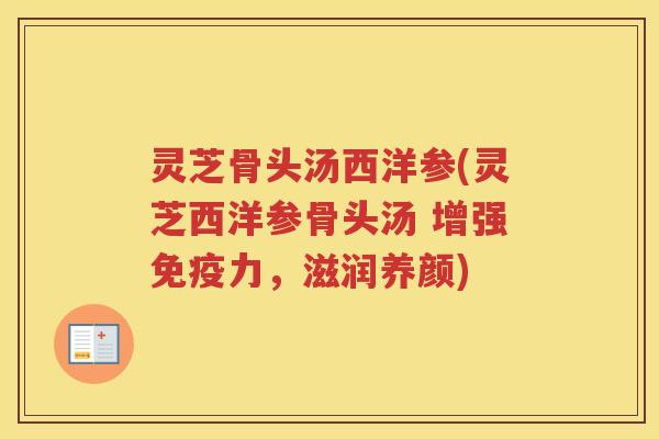 灵芝骨头汤西洋参(灵芝西洋参骨头汤 增强免疫力，滋润养颜)
