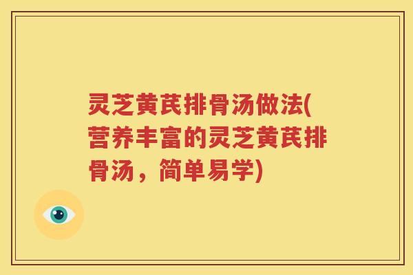 灵芝黄芪排骨汤做法(营养丰富的灵芝黄芪排骨汤，简单易学)