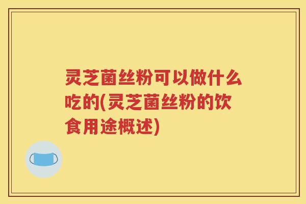 灵芝菌丝粉可以做什么吃的(灵芝菌丝粉的饮食用途概述)