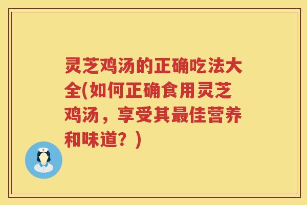灵芝鸡汤的正确吃法大全(如何正确食用灵芝鸡汤，享受其最佳营养和味道？)