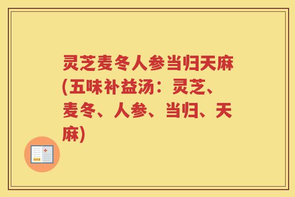 灵芝麦冬人参当归天麻(五味补益汤：灵芝、麦冬、人参、当归、天麻)