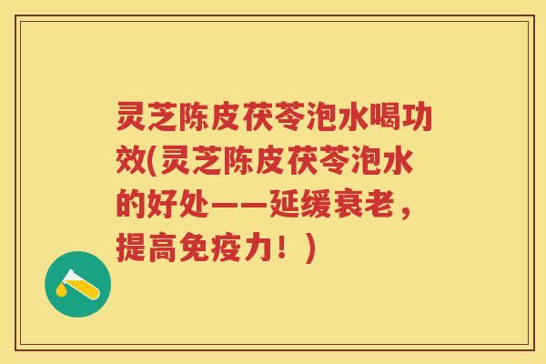 灵芝陈皮茯苓泡水喝功效(灵芝陈皮茯苓泡水的好处——延缓衰老，提高免疫力！)