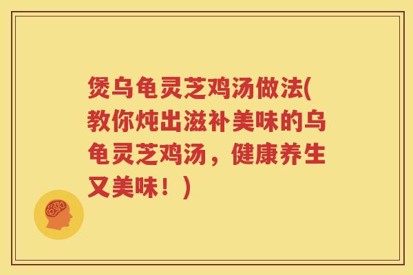煲乌龟灵芝鸡汤做法(教你炖出滋补美味的乌龟灵芝鸡汤，健康养生又美味！)