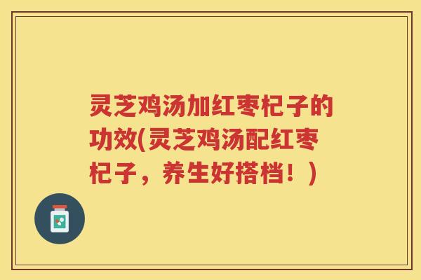 灵芝鸡汤加红枣杞子的功效(灵芝鸡汤配红枣杞子，养生好搭档！)