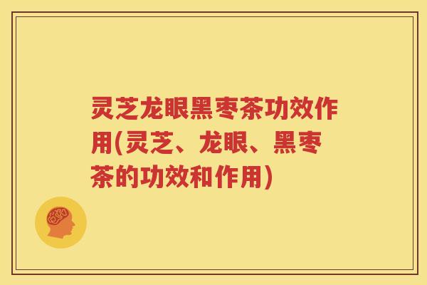 灵芝龙眼黑枣茶功效作用(灵芝、龙眼、黑枣茶的功效和作用)