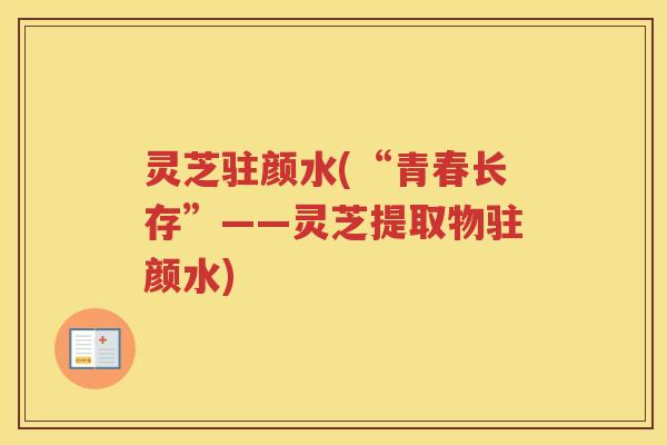 灵芝驻颜水(“青春长存”——灵芝提取物驻颜水)