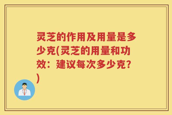 灵芝的作用及用量是多少克(灵芝的用量和功效：建议每次多少克？)