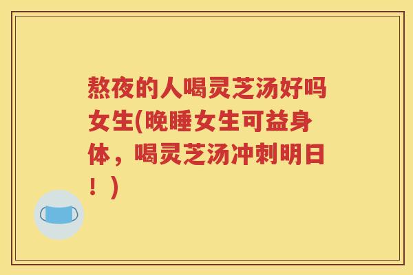 熬夜的人喝灵芝汤好吗女生(晚睡女生可益身体，喝灵芝汤冲刺明日！)