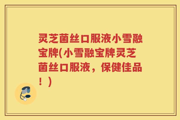 灵芝菌丝口服液小雪融宝牌(小雪融宝牌灵芝菌丝口服液，保健佳品！)