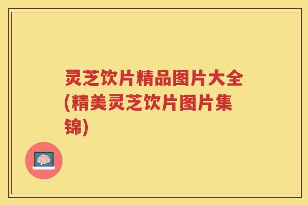 灵芝饮片精品图片大全(精美灵芝饮片图片集锦)