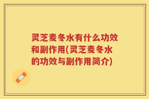 灵芝麦冬水有什么功效和副作用(灵芝麦冬水的功效与副作用简介) 灵芝麦冬水有什么功效和副作用(灵芝麦冬水的功效与副作用简介)