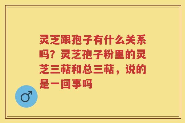 灵芝跟孢子有什么关系吗？灵芝孢子粉里的灵芝三萜和总三萜，说的是一回事吗