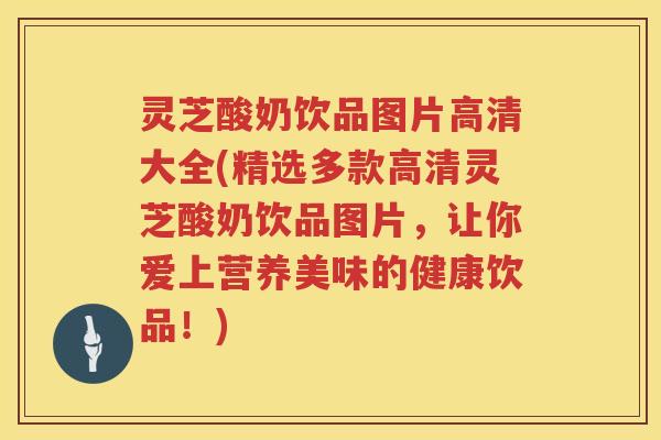灵芝酸奶饮品图片高清大全(精选多款高清灵芝酸奶饮品图片，让你爱上营养美味的健康饮品！)