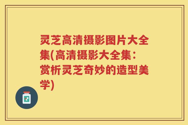 灵芝高清摄影图片大全集(高清摄影大全集：赏析灵芝奇妙的造型美学)
