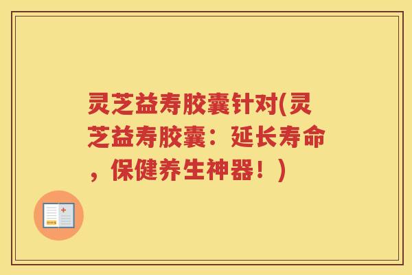 灵芝益寿胶囊针对(灵芝益寿胶囊：延长寿命，保健养生神器！)