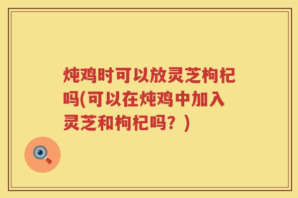 炖鸡时可以放灵芝枸杞吗(可以在炖鸡中加入灵芝和枸杞吗？)