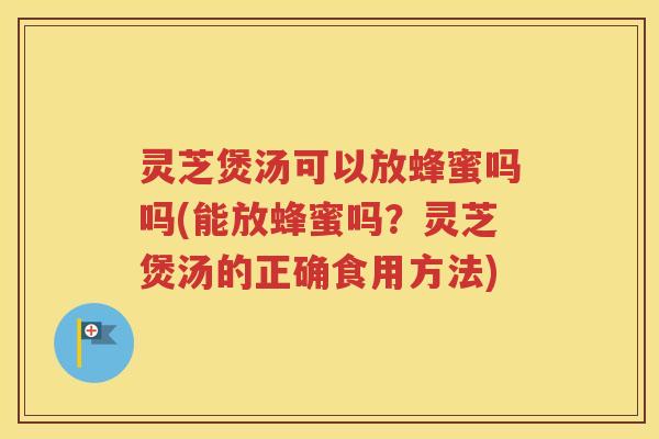 灵芝煲汤可以放蜂蜜吗吗(能放蜂蜜吗？灵芝煲汤的正确食用方法)