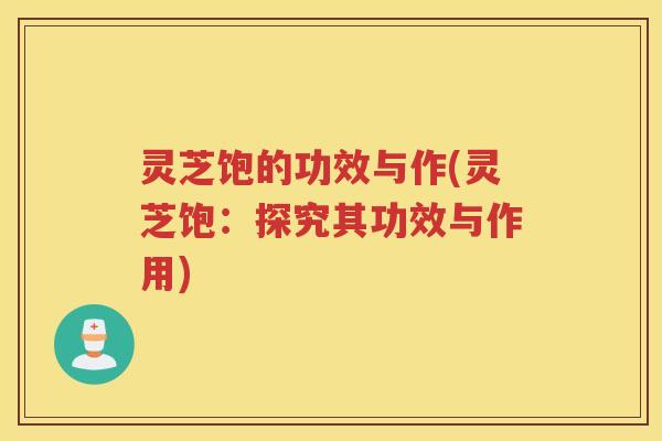 灵芝饱的功效与作(灵芝饱：探究其功效与作用)