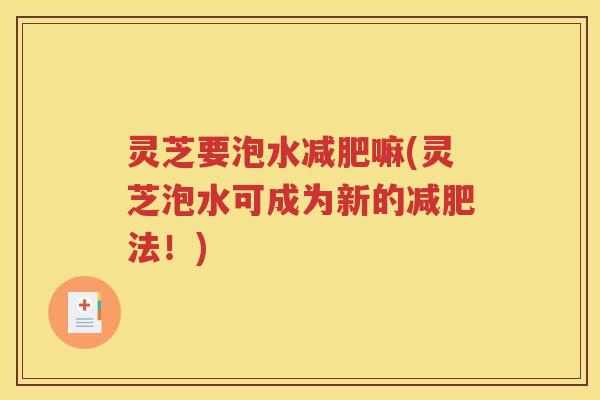 灵芝要泡水减肥嘛(灵芝泡水可成为新的减肥法！)