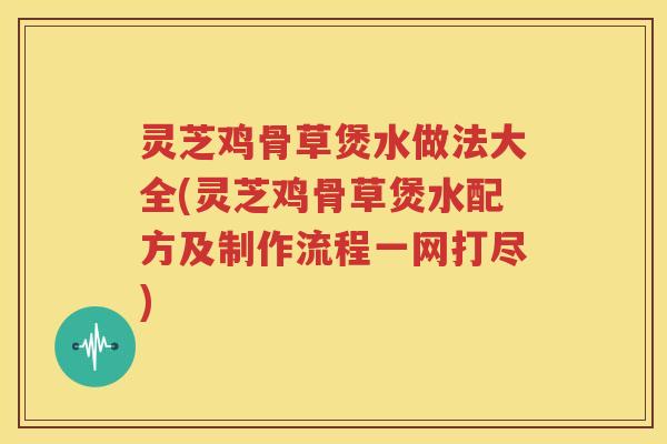 灵芝鸡骨草煲水做法大全(灵芝鸡骨草煲水配方及制作流程一网打尽) 灵芝鸡骨草煲水做法大全(灵芝鸡骨草煲水配方及制作流程一网打尽)