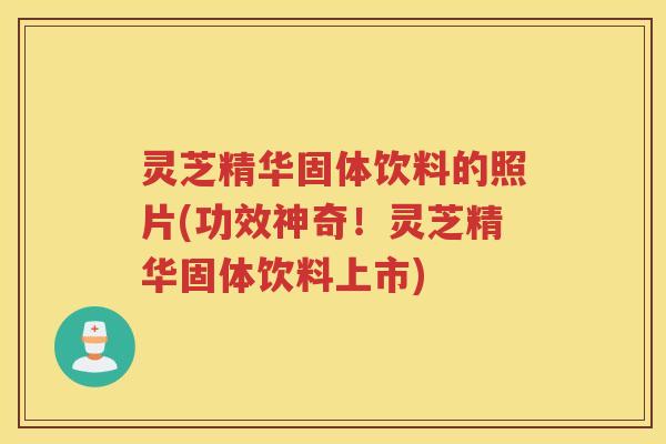 灵芝精华固体饮料的照片(功效神奇！灵芝精华固体饮料上市)