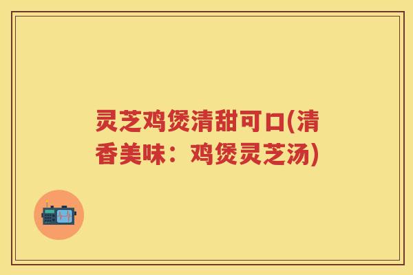 灵芝鸡煲清甜可口(清香美味：鸡煲灵芝汤)