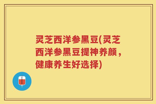 灵芝西洋参黑豆(灵芝西洋参黑豆提神养颜，健康养生好选择)