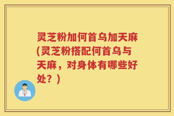 灵芝粉加何首乌加天麻(灵芝粉搭配何首乌与天麻，对身体有哪些好处？)