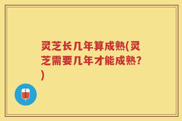 灵芝长几年算成熟(灵芝需要几年才能成熟？)