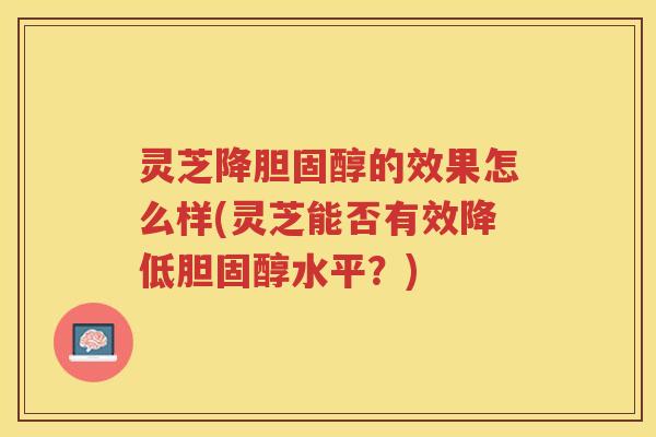 灵芝降胆固醇的效果怎么样(灵芝能否有效降低胆固醇水平？)