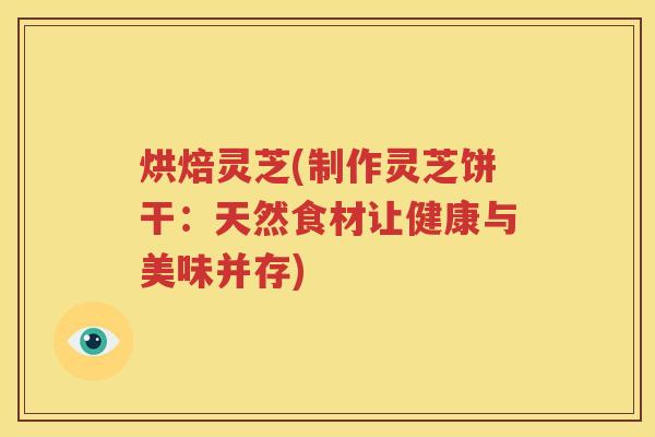 烘焙灵芝(制作灵芝饼干：天然食材让健康与美味并存)
