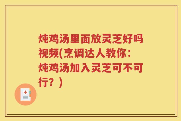 炖鸡汤里面放灵芝好吗视频(烹调达人教你：炖鸡汤加入灵芝可不可行？)