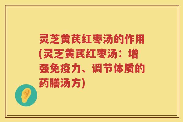 灵芝黄芪红枣汤的作用(灵芝黄芪红枣汤：增强免疫力、调节体质的药膳汤方)