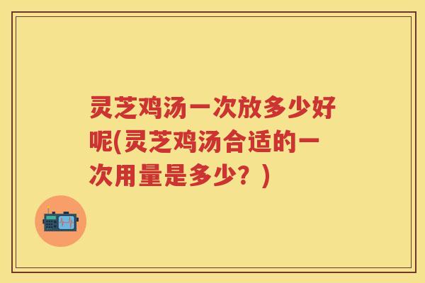 灵芝鸡汤一次放多少好呢(灵芝鸡汤合适的一次用量是多少？)