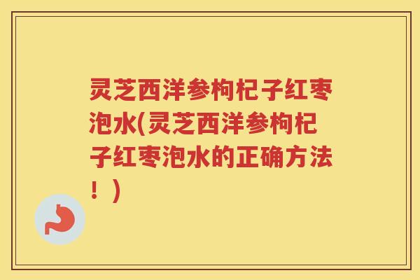 灵芝西洋参枸杞子红枣泡水(灵芝西洋参枸杞子红枣泡水的正确方法！)