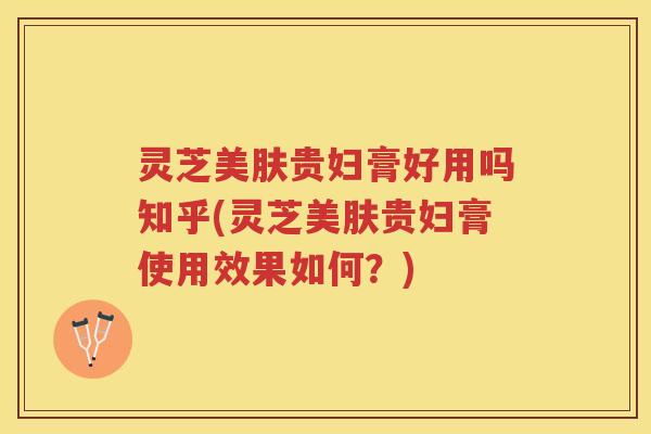 灵芝美肤贵妇膏好用吗知乎(灵芝美肤贵妇膏使用效果如何？)