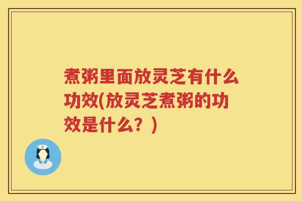煮粥里面放灵芝有什么功效(放灵芝煮粥的功效是什么？)