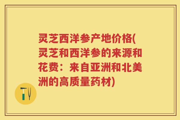 灵芝西洋参产地价格(灵芝和西洋参的来源和花费：来自亚洲和北美洲的高质量药材)