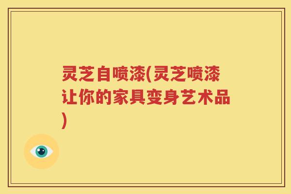 灵芝自喷漆(灵芝喷漆让你的家具变身艺术品)