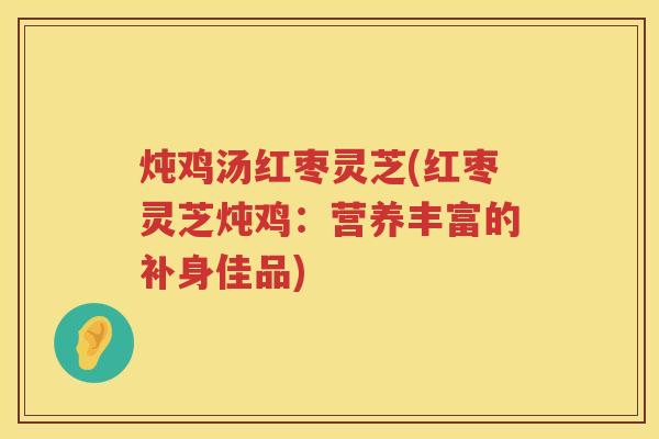 炖鸡汤红枣灵芝(红枣灵芝炖鸡：营养丰富的补身佳品)