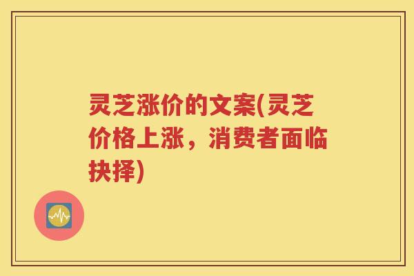 灵芝涨价的文案(灵芝价格上涨，消费者面临抉择)