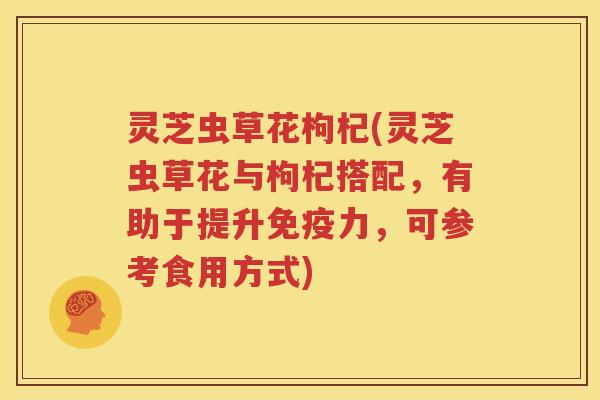 灵芝虫草花枸杞(灵芝虫草花与枸杞搭配，有助于提升免疫力，可参考食用方式)