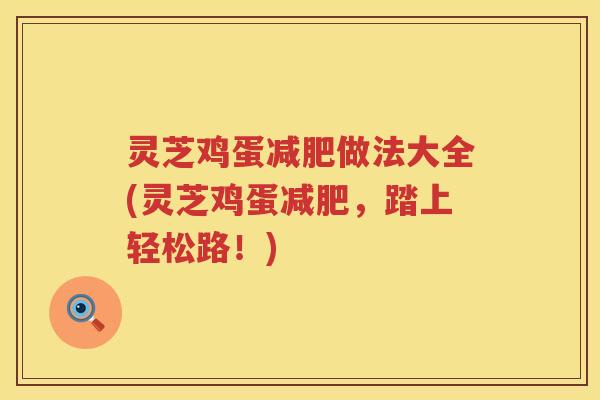 灵芝鸡蛋减肥做法大全(灵芝鸡蛋减肥，踏上轻松路！)