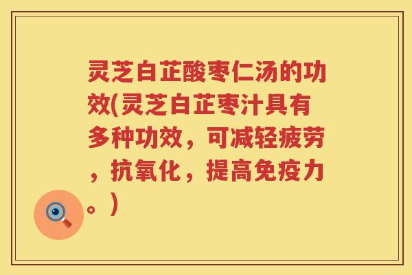 灵芝白芷酸枣仁汤的功效(灵芝白芷枣汁具有多种功效，可减轻疲劳，抗氧化，提高免疫力。)