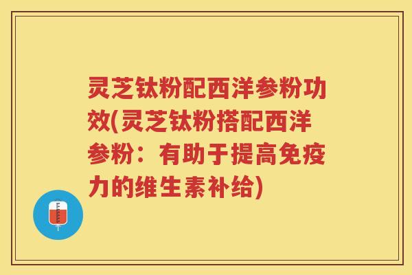 灵芝钛粉配西洋参粉功效(灵芝钛粉搭配西洋参粉：有助于提高免疫力的维生素补给)
